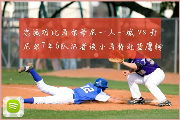 忠诚对比马尔蒂尼一人一城 vs 丹尼尔7年6队记者谈小马将赴蓝鹰转会趋势