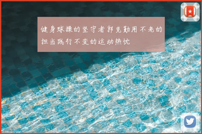 健身球操的坚守者郭克勤用不老的担当践行不变的运动热忱