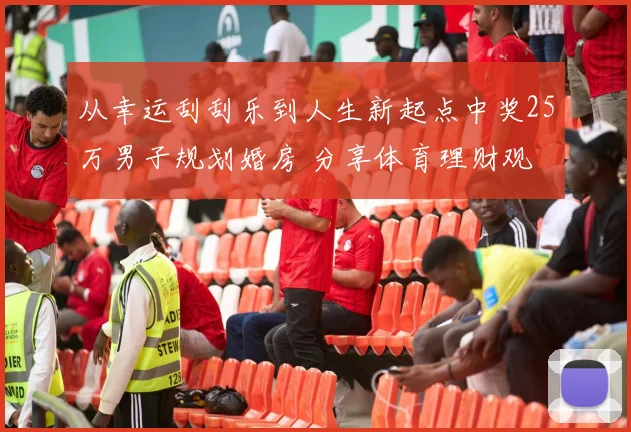 从幸运刮刮乐到人生新起点中奖25万男子规划婚房 分享体育理财观
