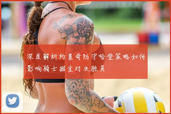 深度解析约基奇防守哈登策略如何影响骑士掘金对决胜负