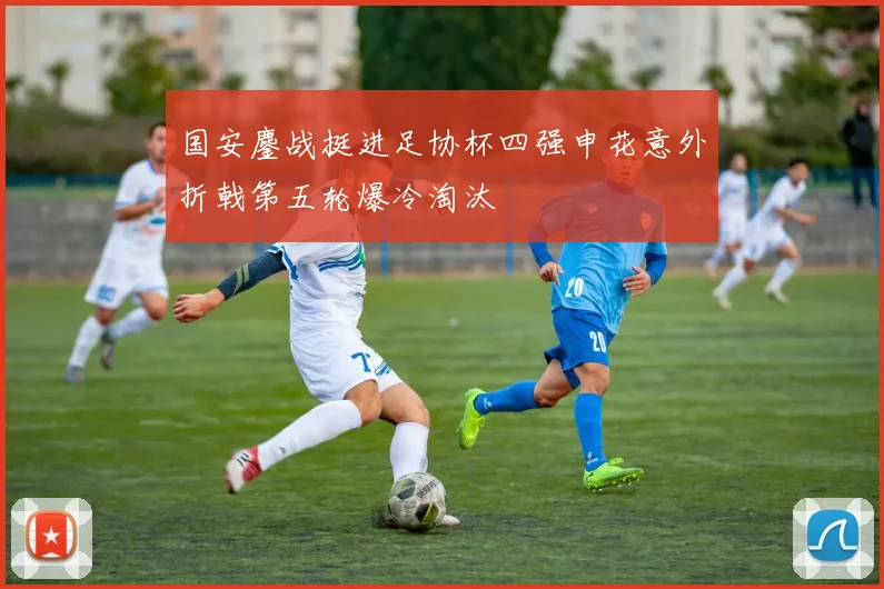 国安鏖战挺进足协杯四强申花意外折戟第五轮爆冷淘汰