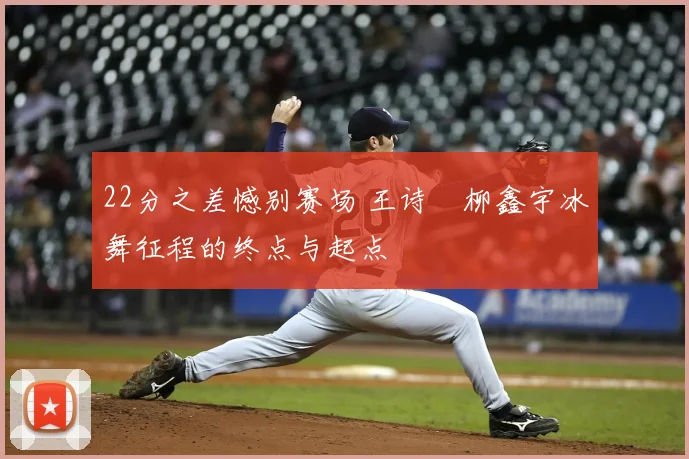 22分之差憾别赛场 王诗玥柳鑫宇冰舞征程的终点与起点