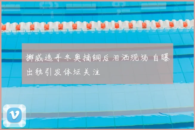 挪威选手冬奥摘铜后泪洒现场 自曝出轨引发体坛关注