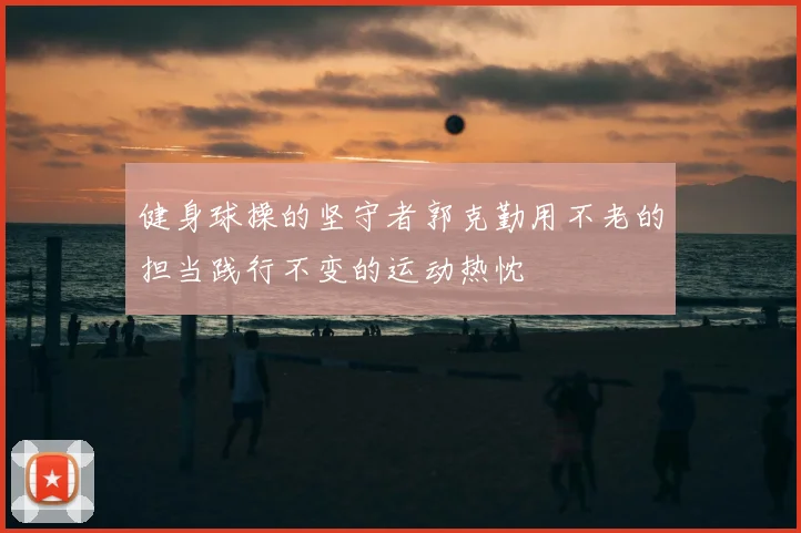 健身球操的坚守者郭克勤用不老的担当践行不变的运动热忱